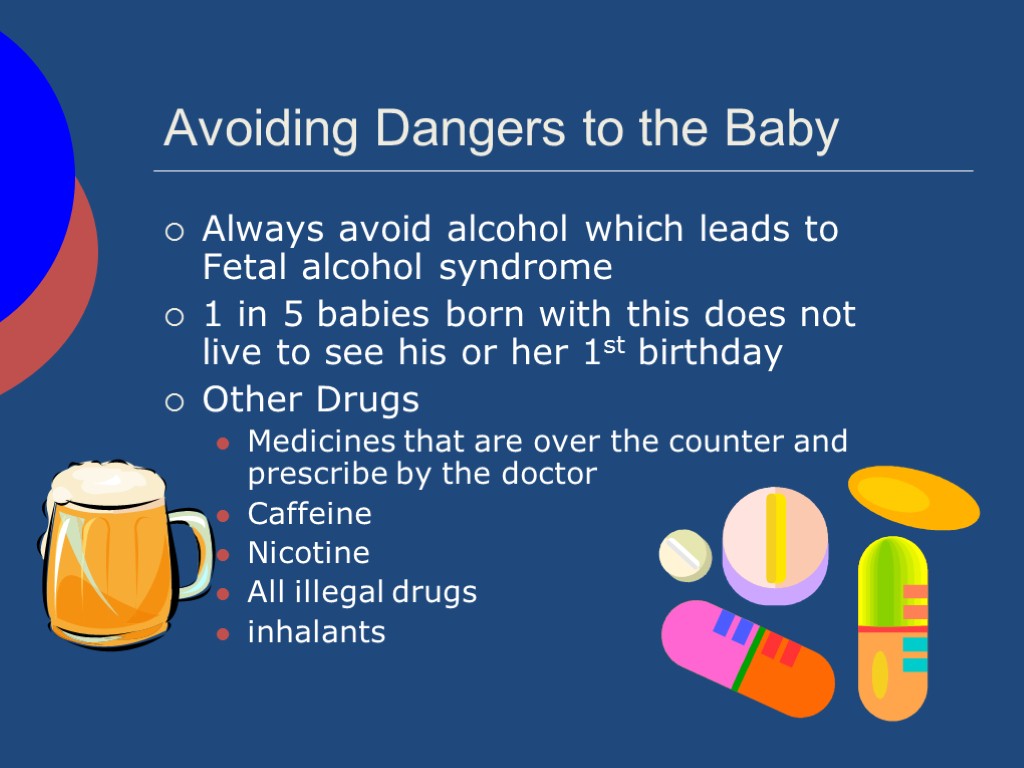 Avoiding Dangers to the Baby Always avoid alcohol which leads to Fetal alcohol syndrome